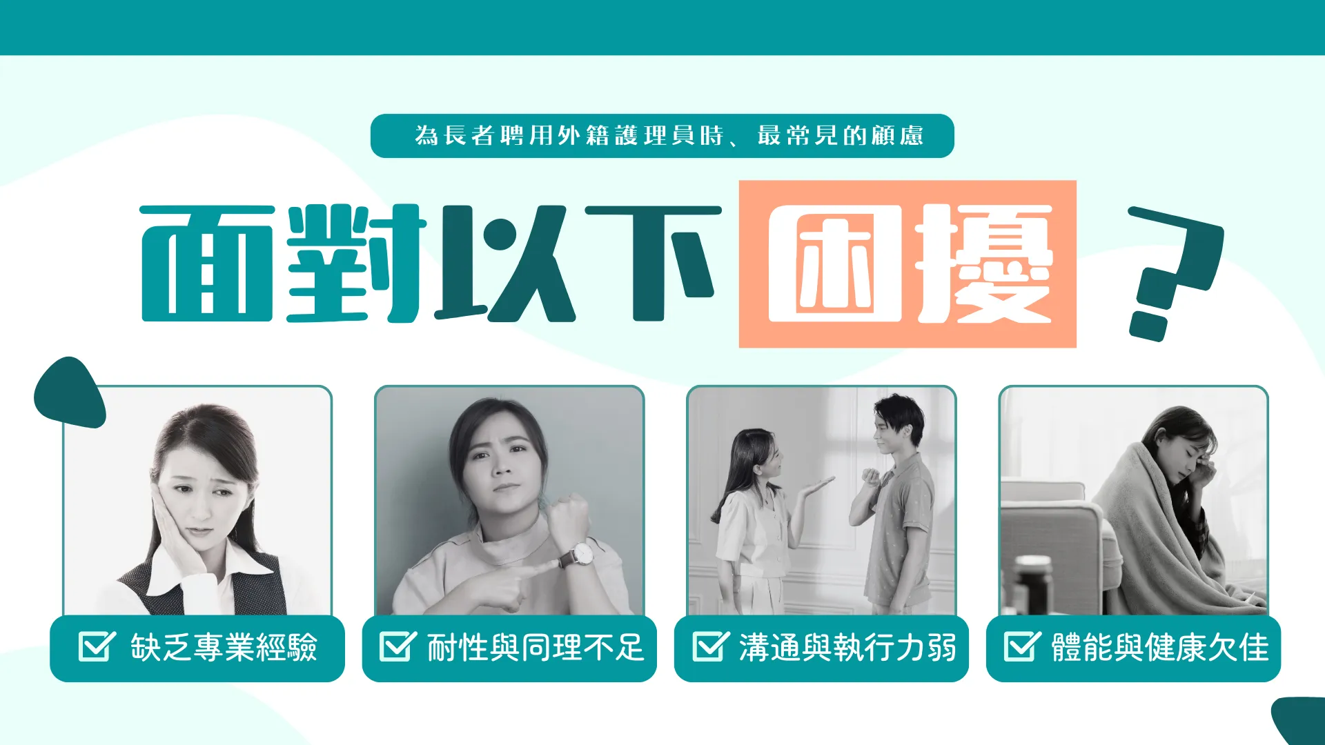 你是否同樣面對以下困擾？   作為家屬，為長者聘用外籍護理員時，最常見的顧慮以下四方面：專業經驗、性格特質、溝通與執行、體能與健康——一旦處理不當，容易影響照護品質與家人安心。         1. 缺乏專業經驗：未曾照顧長者，或無護理相關背景，遇上突發情況（跌倒、用藥異常、吞嚥困難）易不知所措。      2. 耐性與同理不足：性格急躁或粗疏，對長者節奏、私隱與尊嚴缺乏尊重，細節把關不足。      3. 溝通與執行力弱：語言不通、理解力不足，無法準確理解並落實醫護或治療師指示，易出現用藥與流程錯漏。      4. 體能與健康欠佳：搬抱、轉位、陪診等需體力與技巧，若體能不足或姿勢不當，反致長者與看護雙方受傷風險上升。